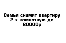 Семья снимит квартиру 2-х комнатную до 20000р